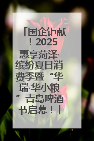 国企钜献！2025惠享菏泽·缤纷夏日消费季暨“华瑞·华小粮”青岛啤酒节启幕！